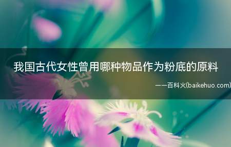 我国古代女性曾用哪种物品作为粉底的原料