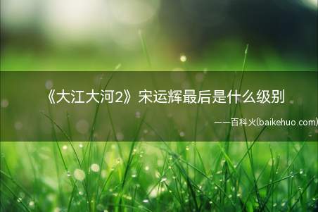 《大江大河2》宋运辉最后是什么级别