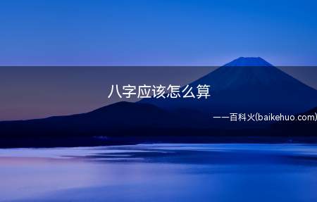 八字应该怎么算(八字即生辰八字,是一个人出生时的干支历日期)