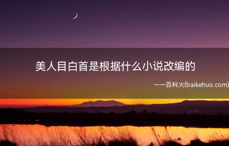 美人慕白首是根据什幺小说改编的,美人目白首主要人物关系介绍