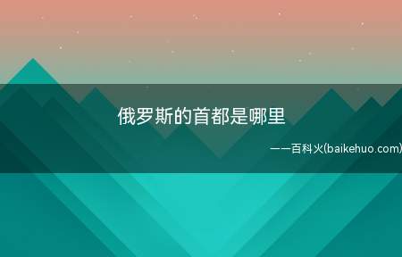 俄罗斯的首都是哪里(俄罗斯最大的商业和金融业办事机构都设在这里)