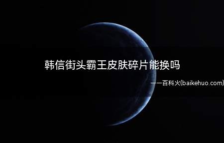 韩信街头霸王皮肤碎片能换吗