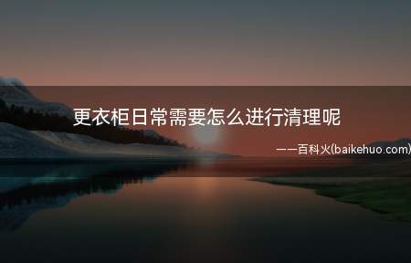 更衣柜日常需要怎么进行清理呢(更衣柜的保洁护理工作有哪些)