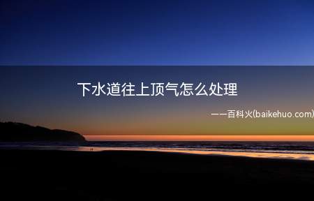 下水道往上顶气怎么处理(下水道往上顶气的处理方法)