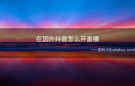 在国外抖音怎么开直播(抖音开直播只需要回国线路就可以跟在国内一样)