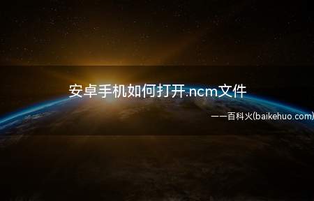 安卓手机如何打开.ncm文件(安卓手机如何打开)