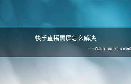 快手直播黑屏怎么解决(快手直播黑屏怎么办 )