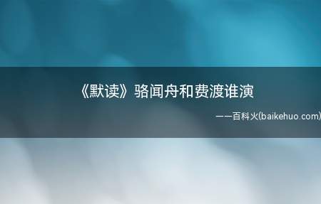 《默读》骆闻舟和费渡谁演(《默读》骆闻舟和费渡谁演 默读选角有哪些要求)