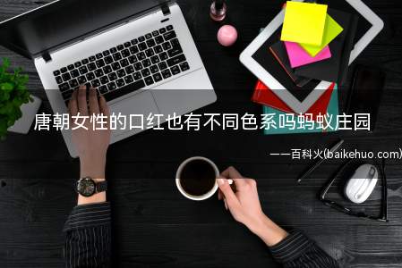 唐朝女性的口红也有不同色系吗蚂蚁庄园(唐朝女性的口红也有不同色系吗)