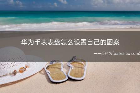 华为手表表盘怎么设置自己的图案（华为手表盘怎么设置自己的图案）