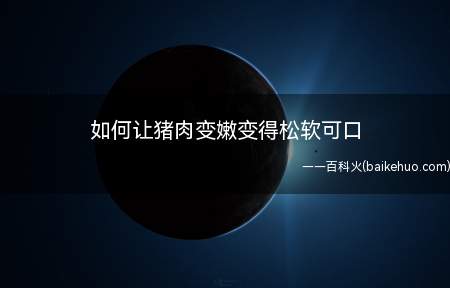 如何让猪肉变嫩变得松软可口(怎样让猪肉变得松软试试这三种方法)
