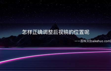 怎样正确调整后视镜的位置呢(大家还会像这样低着头看后视镜吗)