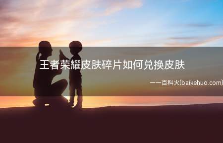 王者荣耀皮肤碎片如何兑换皮肤(王者荣耀如何使用皮肤碎片兑换成皮肤)