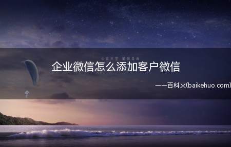 企业微信怎么添加客户微信(企业方便管理客户,具体怎么操作)
