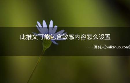此推文可能包含敏感内容怎么设置(推文可能包含敏感内容设置的方法)