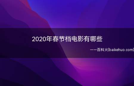 2020年春节档电影有哪些（2020年春节档电影有哪些 好安排去看电影）
