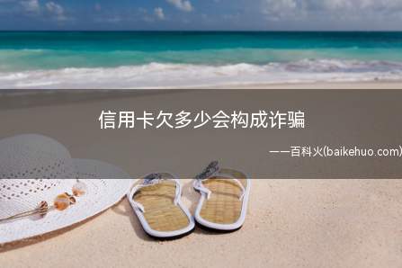 信用卡一般在欠款1万元以上,有恶意透支行为的,就构成诈骗