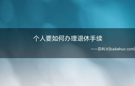 个人要如何办理退休手续（个人要办理退休手续应带齐本人的身份证件）