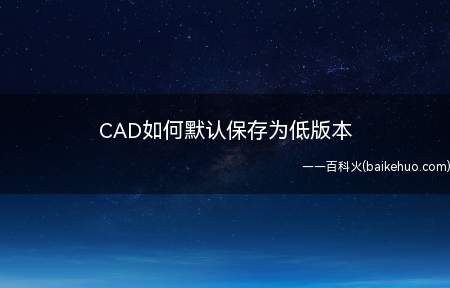 CAD如何默认保存为低版本（如何设置默认存为低版本）