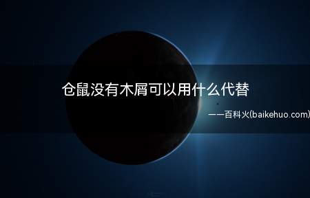 仓鼠没有木屑可以用纸巾或者棉花代替,但棉花和纸巾会粘连在仓鼠