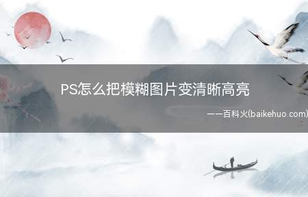 PS怎么把模糊图片变清晰高亮(photoshop软件使用教程)