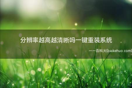 分辨率越高越清晰吗一键重装系统(手机分辨率高并不代表图像越清晰)