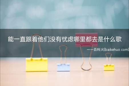 能一直跟着他们没有忧虑哪里都去是什么歌（抖音能一直跟着他们没有忧虑哪里都去是什么歌）