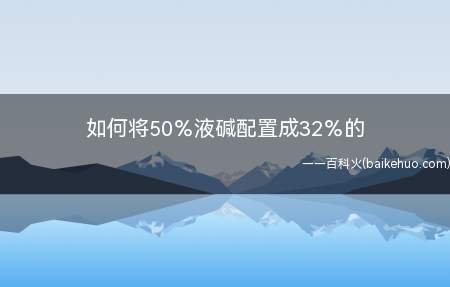 如何将50%液碱配置成32%的(配制溶液是化学实验中必备的过程)
