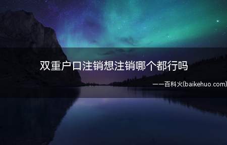 双重户口注销想注销哪个都行吗（双重户口注销想销哪个都可以）