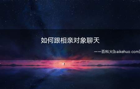 如何跟相亲对象聊天(相亲对象聊天的时候,应该注意些什么)
