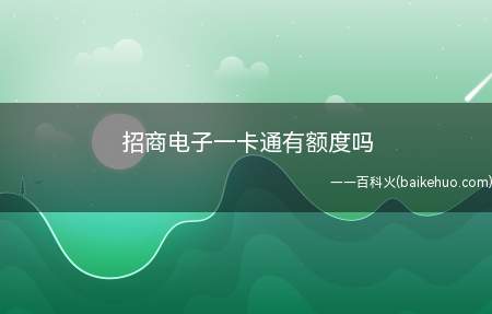 招商电子一卡通有额度吗（招商银行电子一卡通是没有额度的）