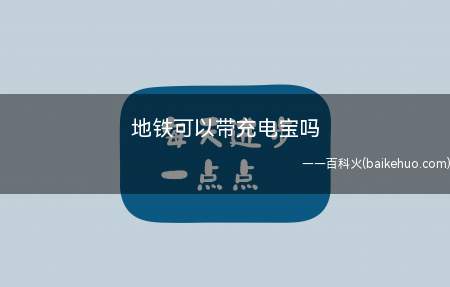 地铁可以带充电宝吗（地铁可以带充电宝吗 对数量和容量都有限制）