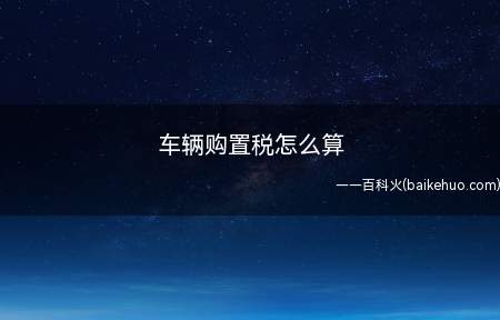 车辆购置税怎么算(车辆购置税的特点有哪些)