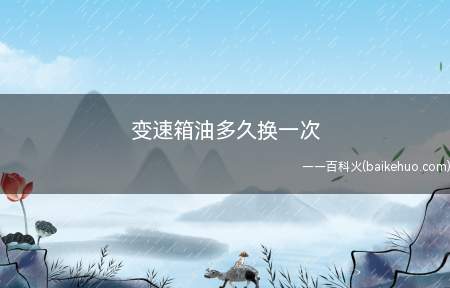变速箱油多久换一次(拓展:变速箱漏油问题的解决方法)