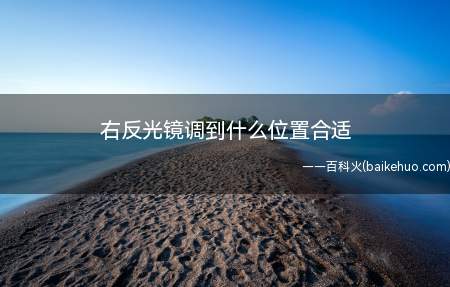 右反光镜调到什么位置合适(调整反光后视镜,需要以自己车、自己的坐姿为标准)