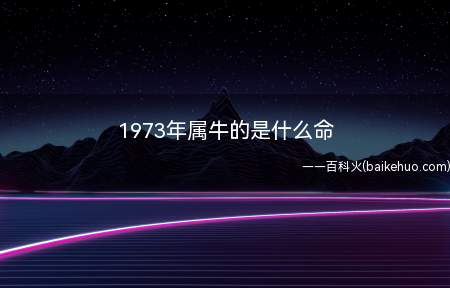 1973年属牛的是什么命(拓展:十二生肖有哪些)
