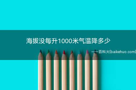 海拔没每升1000米气温降多少(海拔每升高1000米,气温降低6摄氏度)