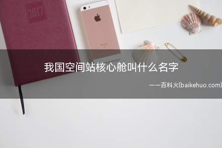 我国空间站核心舱叫什么名字
