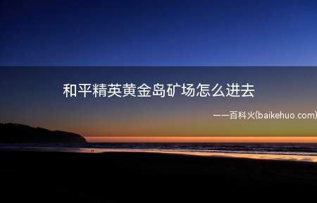 和平精英黄金岛矿场怎么进去(和平精英黄金岛地图上总共有三处矿场)