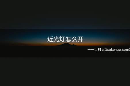 近光灯怎么开(近光灯怎么开让我们一起来了解下)