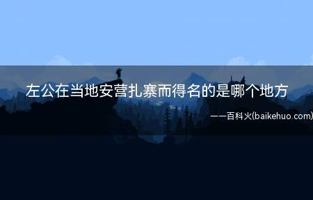 左公在当地安营扎寨而得名的是哪个地方