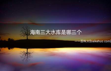 海南三大水库是哪三个（海南三大水库有哪些特点）