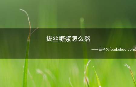 拔丝糖浆怎么熬(拔丝种类中的第一步拔丝糖浆是怎么熬制成功的)