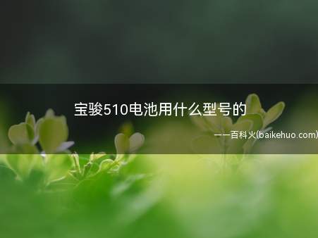 宝骏510电池用什么型号的(宝骏510使用的电池是国产的,规格为12V44A)