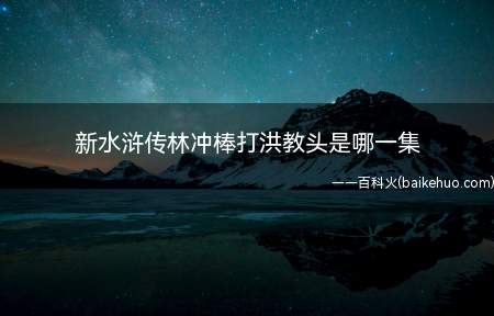 新水浒传林冲棒打洪教头是哪一集(《新水浒传》林冲棒打洪教头在第10集)