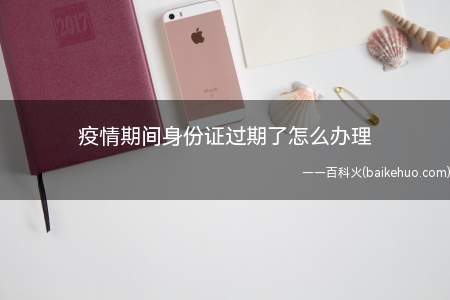 疫情期间身份证过期了怎么办理(身份证过期怎么办需要准备什么)