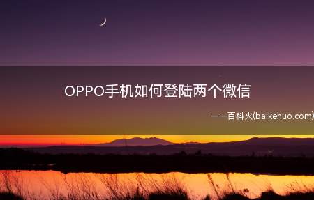 OPPO手机如何登陆两个微信(OPPO手机怎么登陆两个微信)