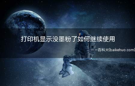 打印机显示没墨粉了如何继续使用(打印机没打多少纸就显示墨粉即将用尽,如何继续使用)