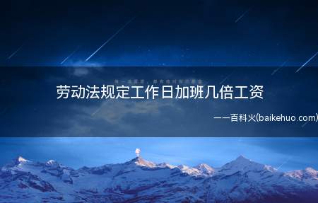 劳动法规定工作日加班几倍工资(工作日加班时薪是1)