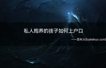 私人抱养的孩子如何上户口(收养后应当准备好收养申请书和有关证件)